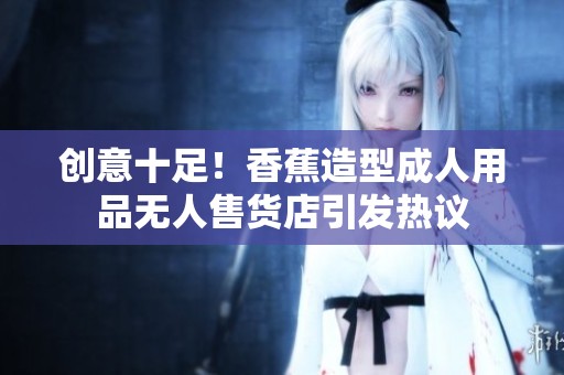 創意十足！香蕉造型成人用品無人售貨店引發熱議