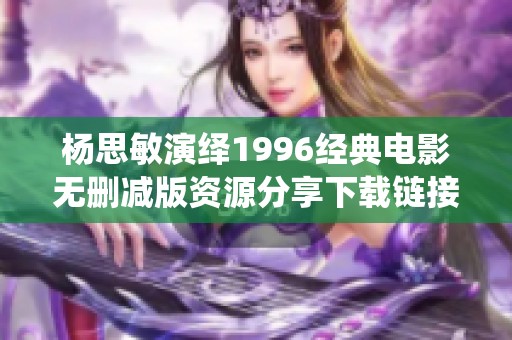 楊思敏演繹1996經(jīng)典電影無刪減版資源分享下載鏈接
