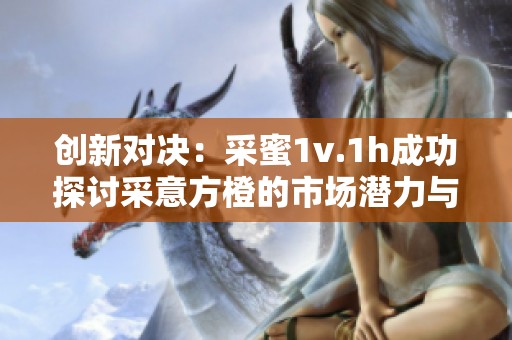 創新對決：采蜜1v.1h成功探討采意方橙的市場潛力與挑戰