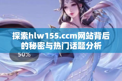 探索hlw155.ccm網站背后的秘密與熱門話題分析