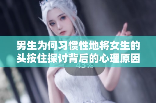 男生為何習慣性地將女生的頭按住探討背后的心理原因