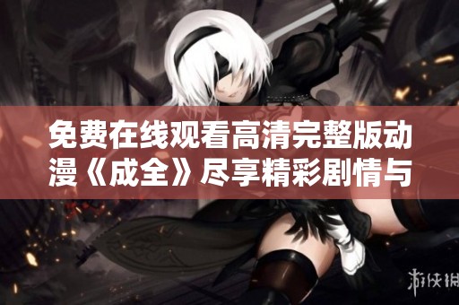 免費在線觀看高清完整版動漫《成全》盡享精彩劇情與畫面