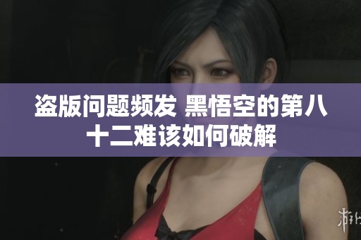 盜版問題頻發 黑悟空的第八十二難該如何破解