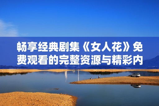暢享經(jīng)典劇集《女人花》免費觀看的完整資源與精彩內(nèi)容