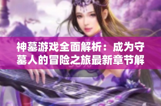 神墓游戲全面解析：成為守墓人的冒險(xiǎn)之旅最新章節(jié)解讀