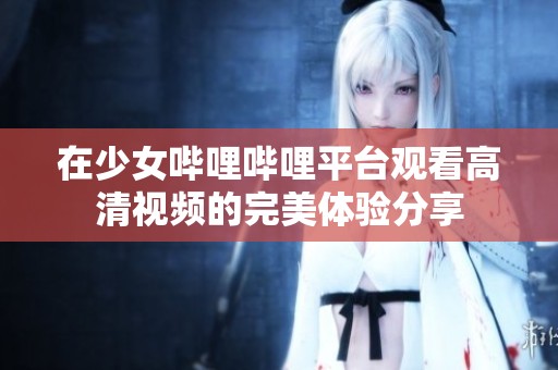 在少女嗶哩嗶哩平臺觀看高清視頻的完美體驗分享