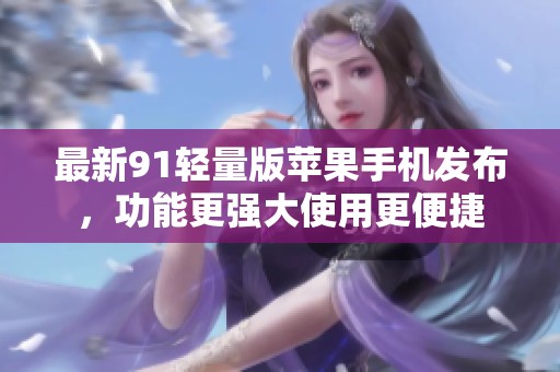 最新91輕量版蘋果手機發布，功能更強大使用更便捷