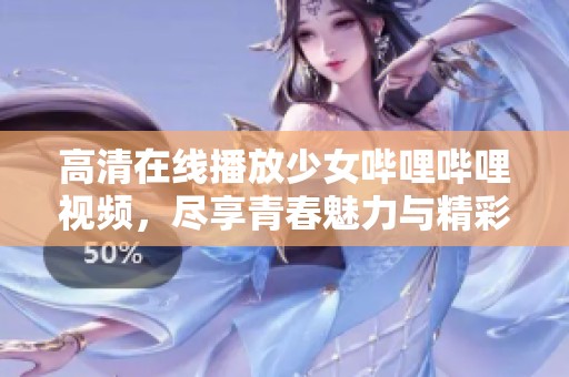 高清在線播放少女嗶哩嗶哩視頻，盡享青春魅力與精彩內(nèi)容
