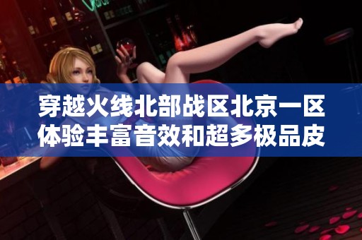 穿越火線北部戰區北京一區體驗豐富音效和超多極品皮膚