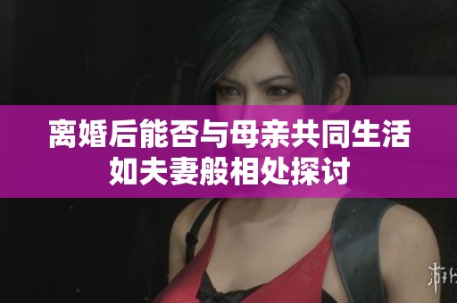 離婚后能否與母親共同生活如夫妻般相處探討
