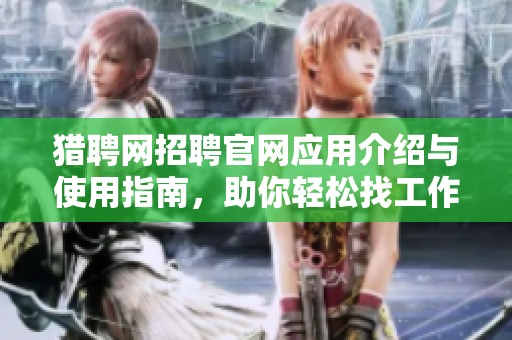 獵聘網(wǎng)招聘官網(wǎng)應(yīng)用介紹與使用指南，助你輕松找工作