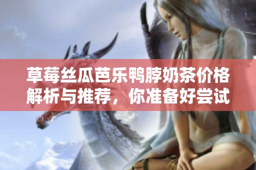 草莓絲瓜芭樂鴨脖奶茶價格解析與推薦，你準備好嘗試了嗎