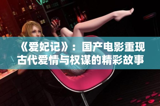 《愛妃記》：國產電影重現古代愛情與權謀的精彩故事