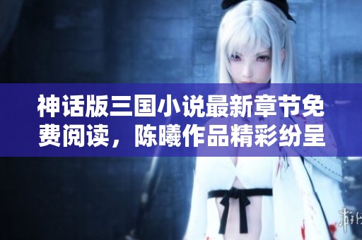 神話版三國小說最新章節免費閱讀，陳曦作品精彩紛呈