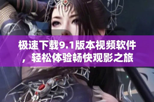 極速下載9.1版本視頻軟件，輕松體驗暢快觀影之旅