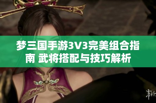 夢三國手游3V3完美組合指南 武將搭配與技巧解析