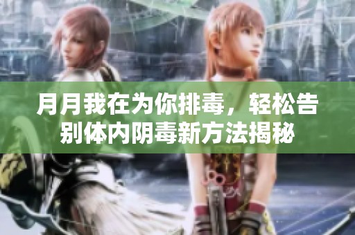 月月我在為你排毒，輕松告別體內(nèi)陰毒新方法揭秘