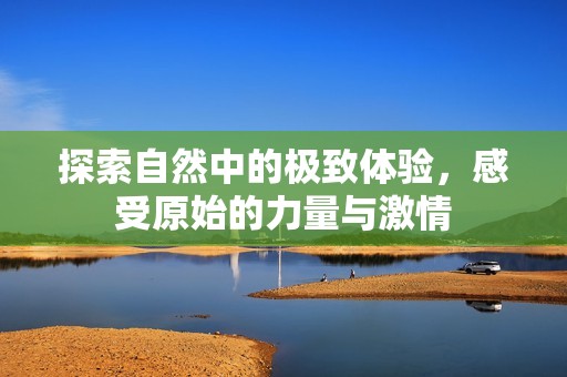 探索自然中的極致體驗，感受原始的力量與激情