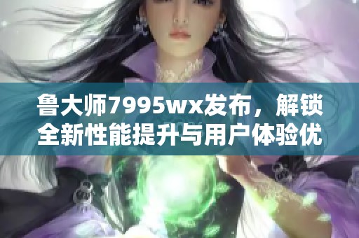 魯大師7995wx發布，解鎖全新性能提升與用戶體驗優化