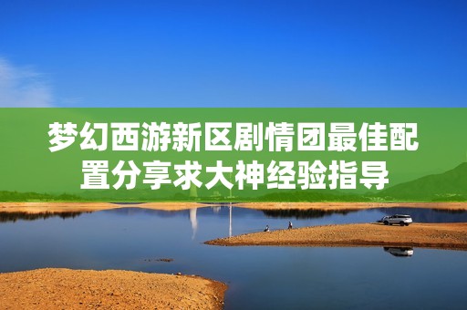 夢(mèng)幻西游新區(qū)劇情團(tuán)最佳配置分享求大神經(jīng)驗(yàn)指導(dǎo)