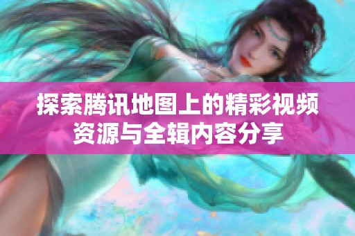 探索騰訊地圖上的精彩視頻資源與全輯內容分享