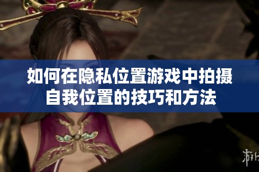 如何在隱私位置游戲中拍攝自我位置的技巧和方法