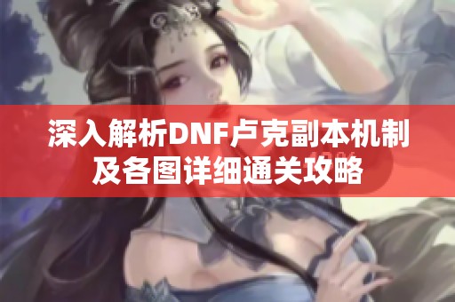 深入解析DNF盧克副本機制及各圖詳細通關攻略