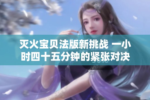 滅火寶貝法版新挑戰(zhàn) 一小時四十五分鐘的緊張對決