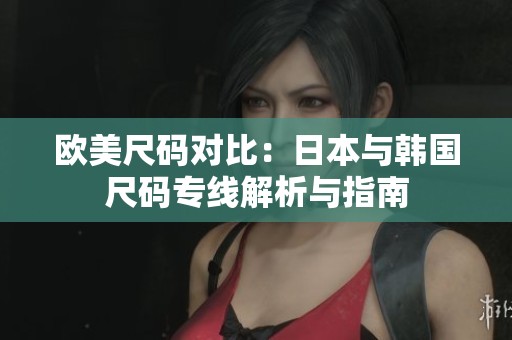 歐美尺碼對(duì)比：日本與韓國(guó)尺碼專線解析與指南