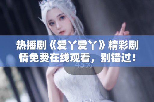 熱播劇《愛(ài)丫愛(ài)丫》精彩劇情免費(fèi)在線觀看，別錯(cuò)過(guò)！