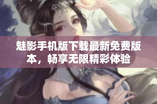 魅影手機(jī)版下載最新免費(fèi)版本，暢享無限精彩體驗(yàn)