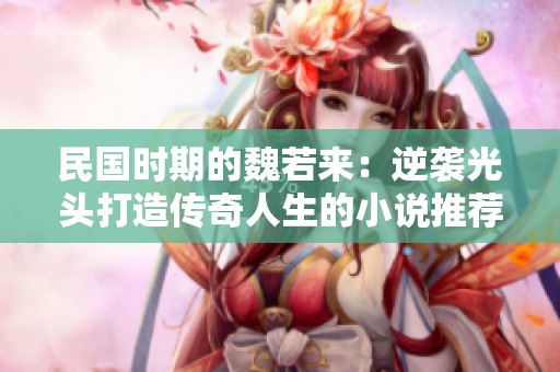 民國(guó)時(shí)期的魏若來(lái)：逆襲光頭打造傳奇人生的小說(shuō)推薦