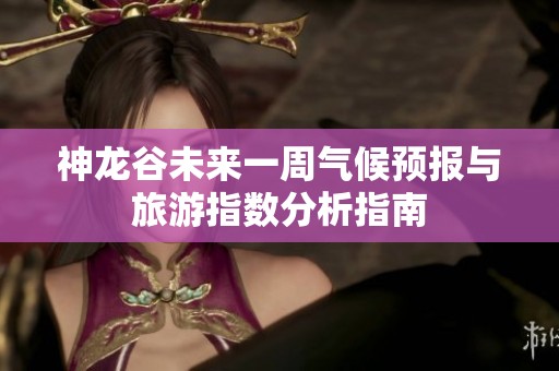 神龍谷未來一周氣候預報與旅游指數分析指南