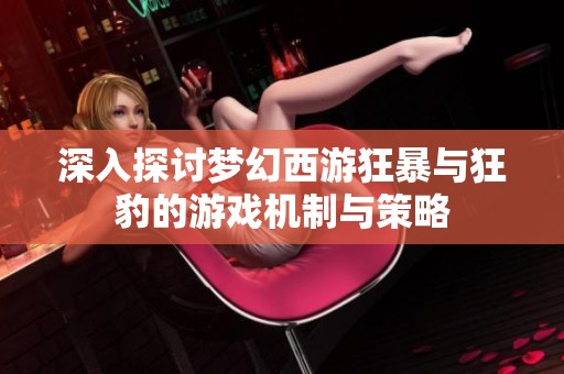 深入探討夢(mèng)幻西游狂暴與狂豹的游戲機(jī)制與策略