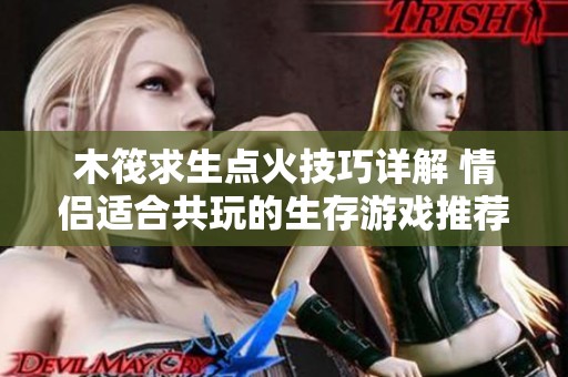 木筏求生點(diǎn)火技巧詳解 情侶適合共玩的生存游戲推薦
