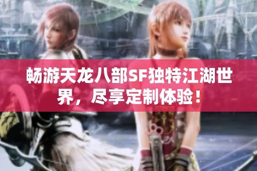 暢游天龍八部SF獨特江湖世界，盡享定制體驗！